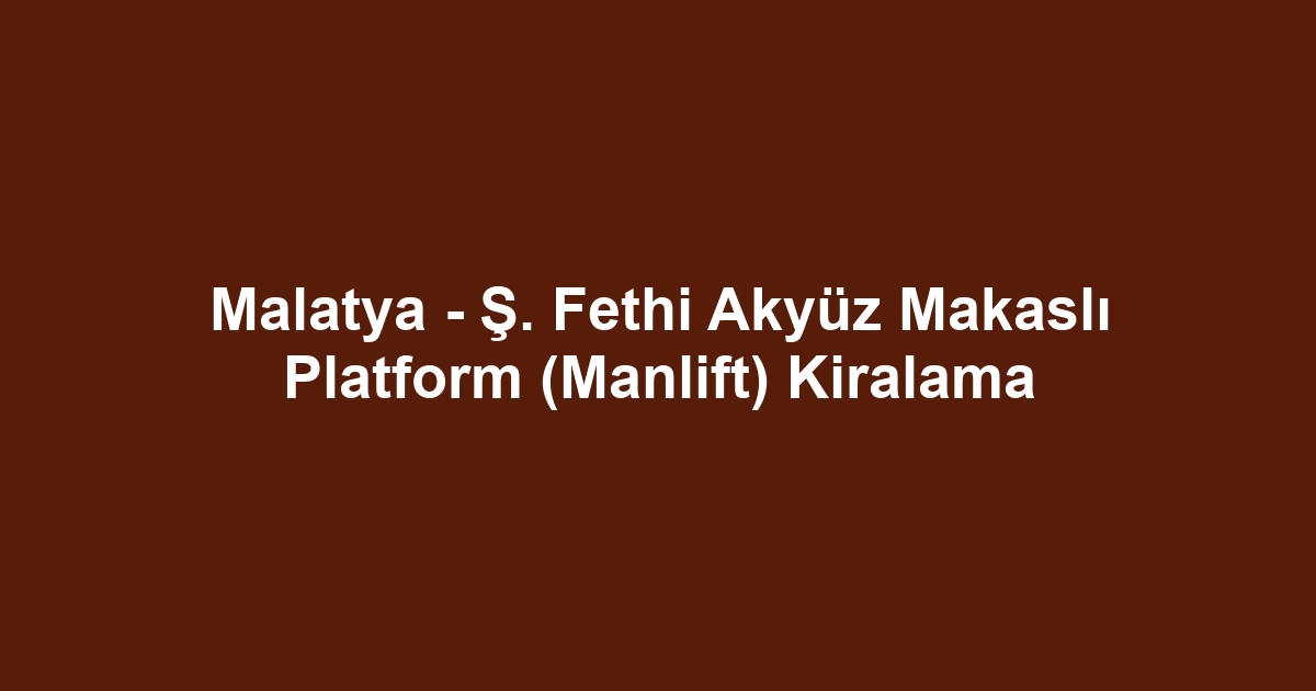 Malatya - Ş. Fethi Akyüz Makaslı Platform (Manlift) Kiralama