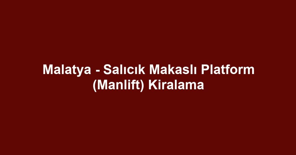 Malatya - Salıcık Makaslı Platform (Manlift) Kiralama