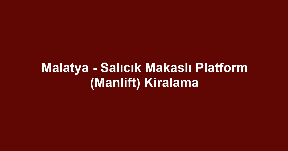 Malatya - Salıcık Makaslı Platform (Manlift) Kiralama