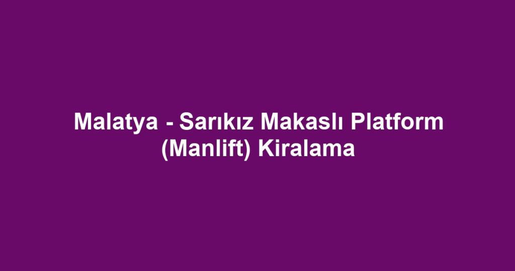 Malatya - Sarıkız Makaslı Platform (Manlift) Kiralama