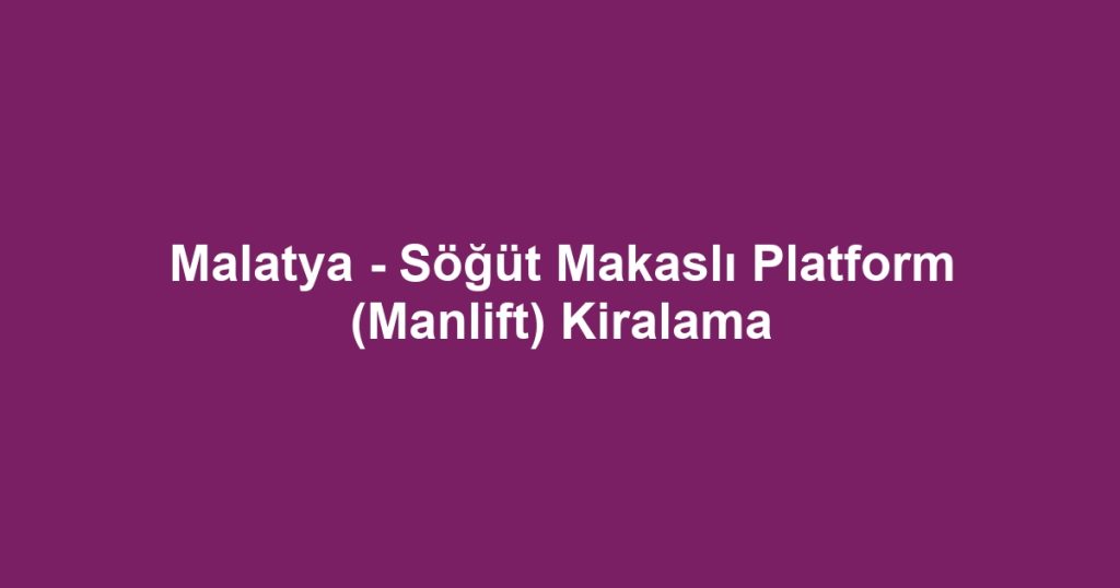 Malatya - Söğüt Makaslı Platform (Manlift) Kiralama
