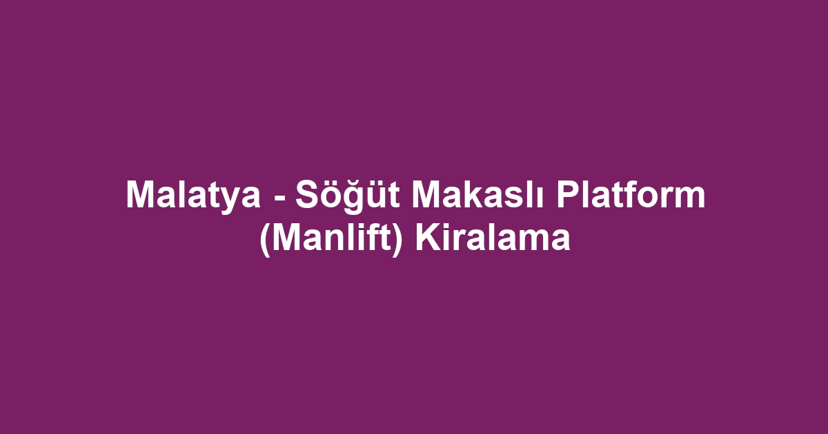 Malatya - Söğüt Makaslı Platform (Manlift) Kiralama