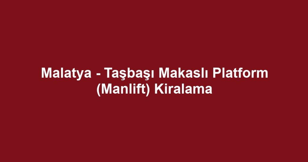 Malatya - Taşbaşı Makaslı Platform (Manlift) Kiralama