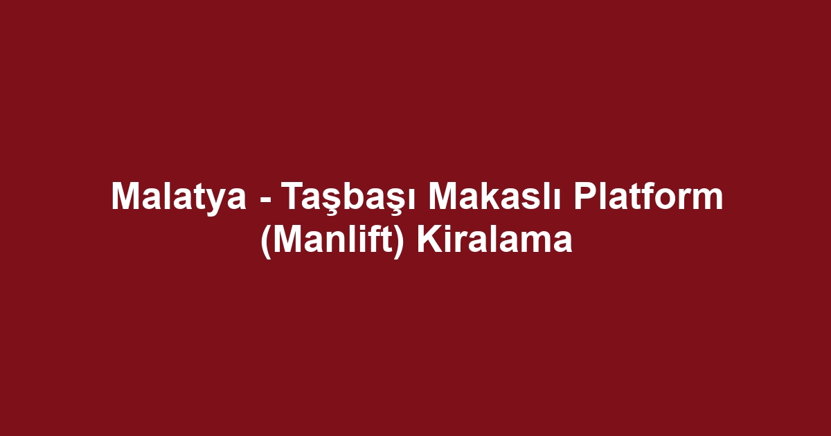 Malatya - Taşbaşı Makaslı Platform (Manlift) Kiralama