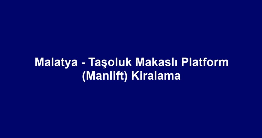 Malatya - Taşoluk Makaslı Platform (Manlift) Kiralama
