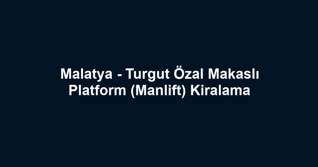 Malatya - Turgut Özal Makaslı Platform (Manlift) Kiralama