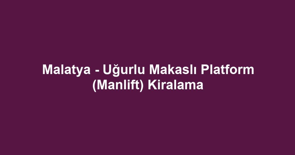 Malatya - Uğurlu Makaslı Platform (Manlift) Kiralama