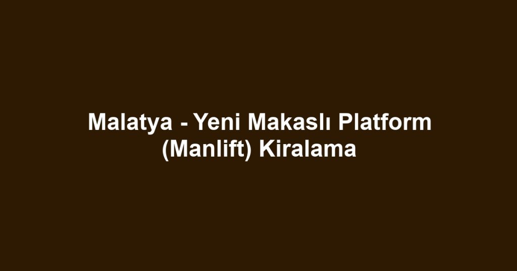 Malatya - Yeni Makaslı Platform (Manlift) Kiralama