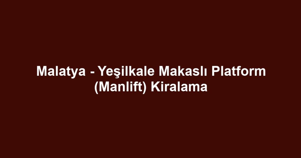 Malatya - Yeşilkale Makaslı Platform (Manlift) Kiralama