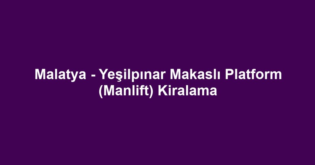 Malatya - Yeşilpınar Makaslı Platform (Manlift) Kiralama