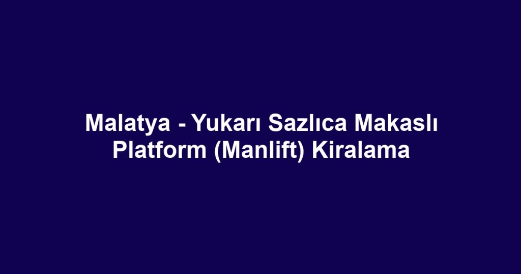 Malatya - Yukarı Sazlıca Makaslı Platform (Manlift) Kiralama