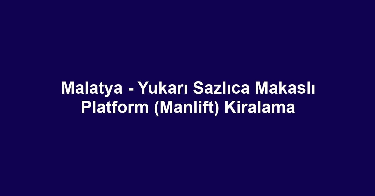 Malatya - Yukarı Sazlıca Makaslı Platform (Manlift) Kiralama