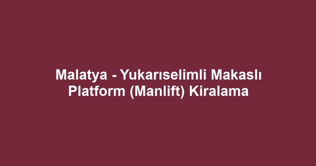 Malatya - Yukarıselimli Makaslı Platform (Manlift) Kiralama