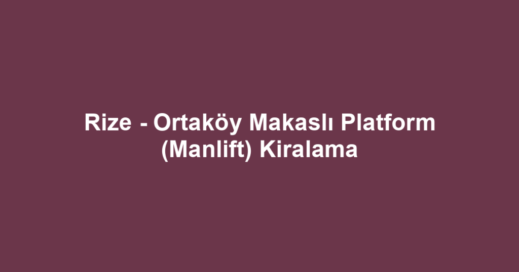 Rize - Ortaköy Makaslı Platform (Manlift) Kiralama
