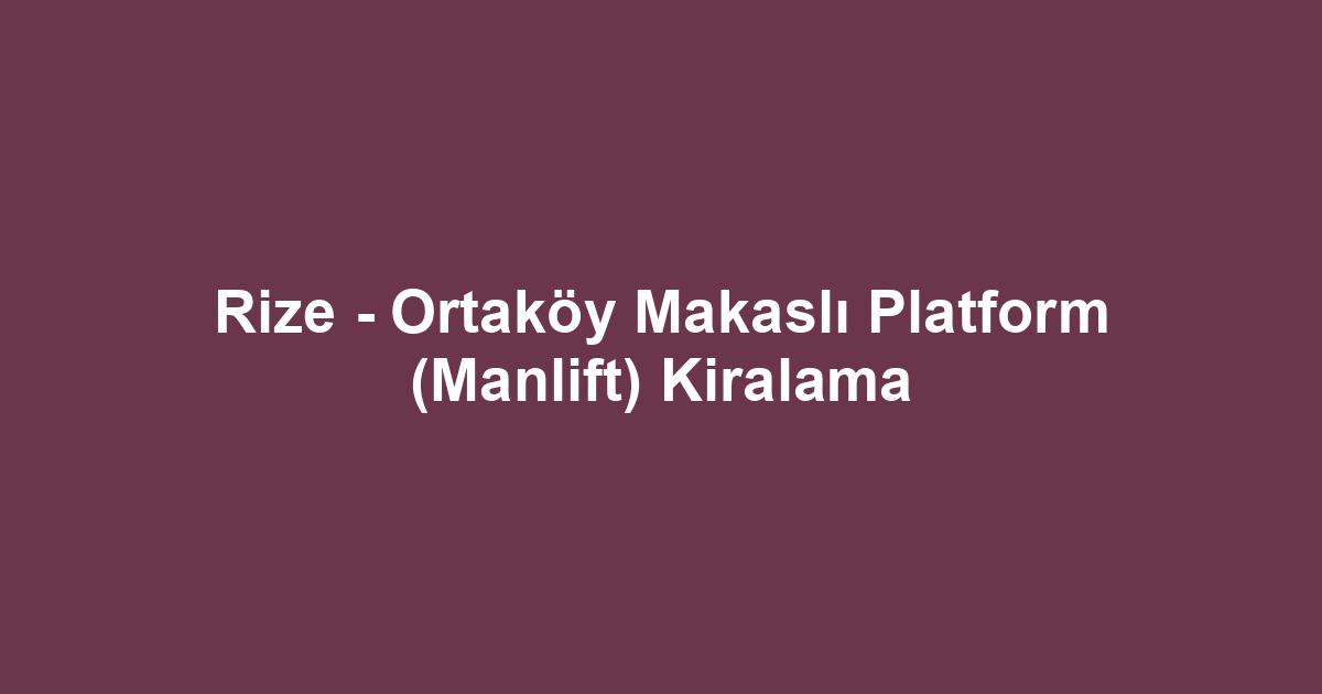 Rize - Ortaköy Makaslı Platform (Manlift) Kiralama