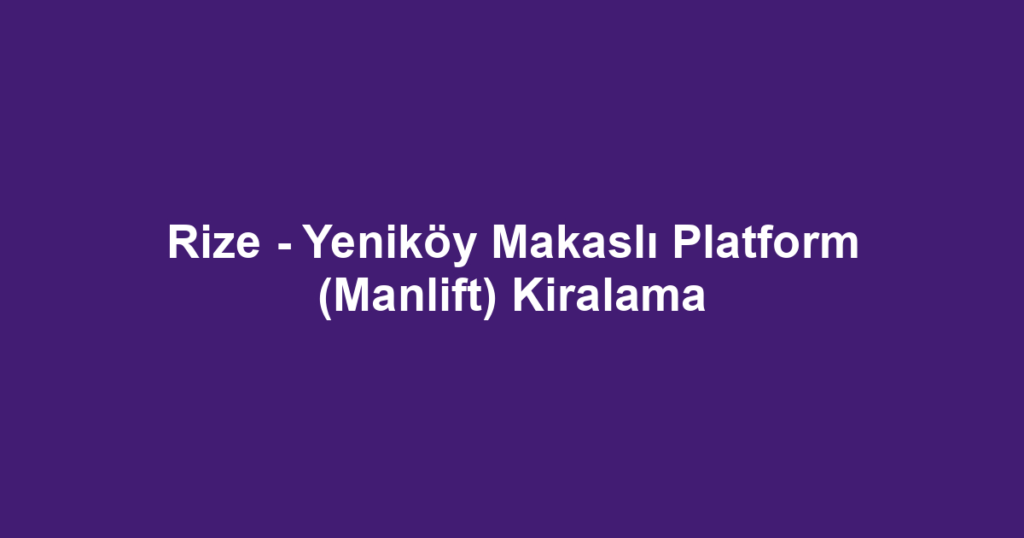 Rize - Yeniköy Makaslı Platform (Manlift) Kiralama