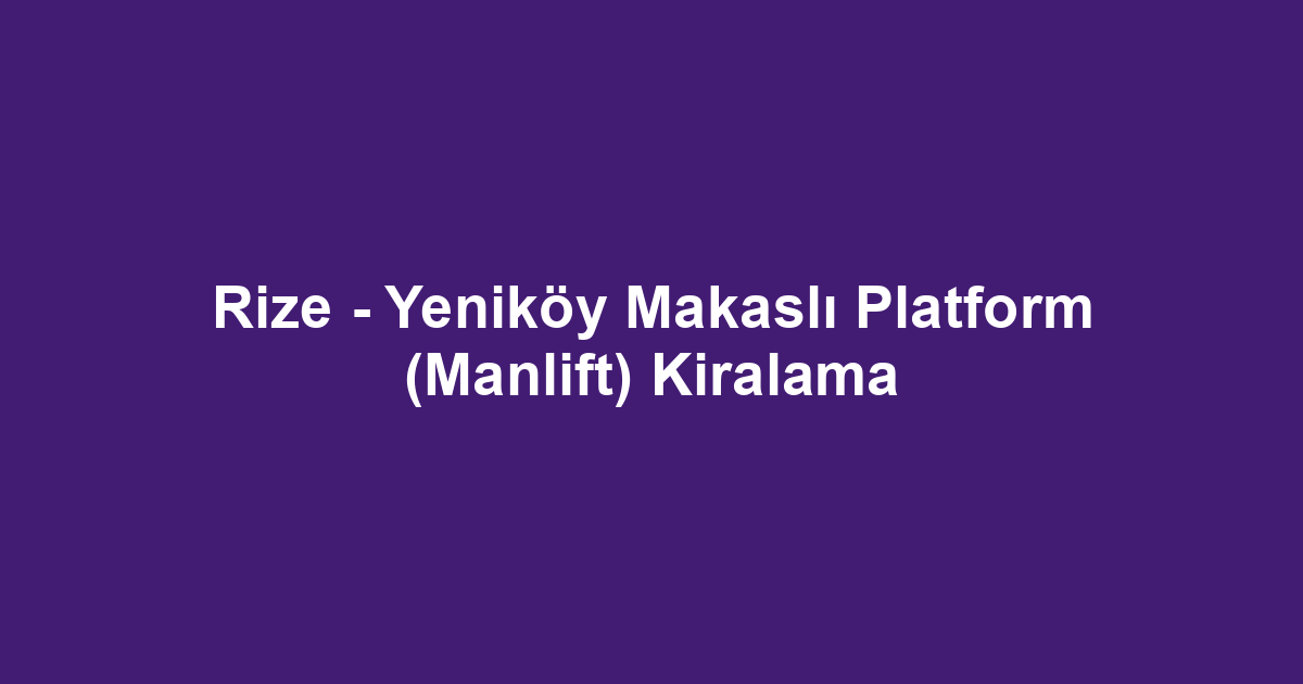 Rize - Yeniköy Makaslı Platform (Manlift) Kiralama