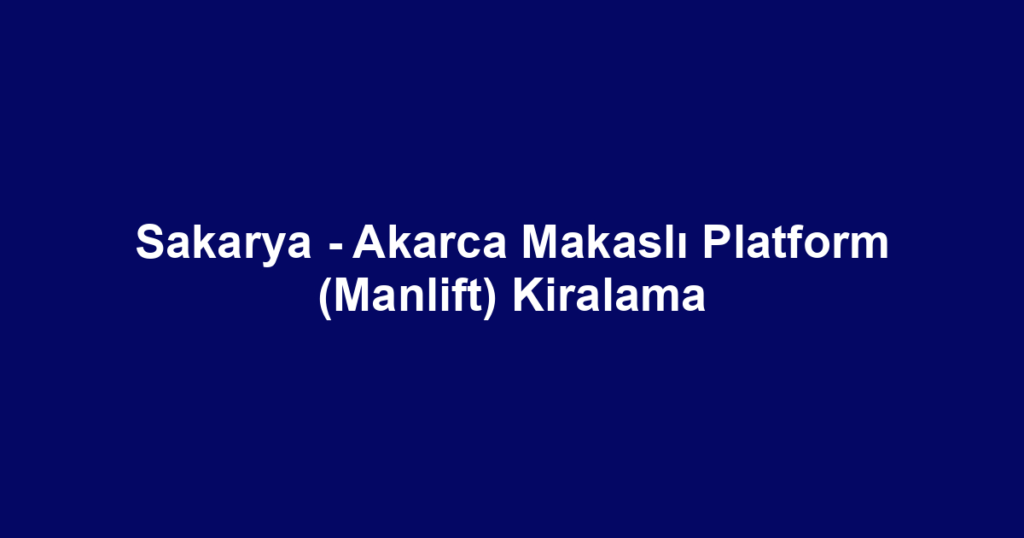 Sakarya - Akarca Makaslı Platform (Manlift) Kiralama