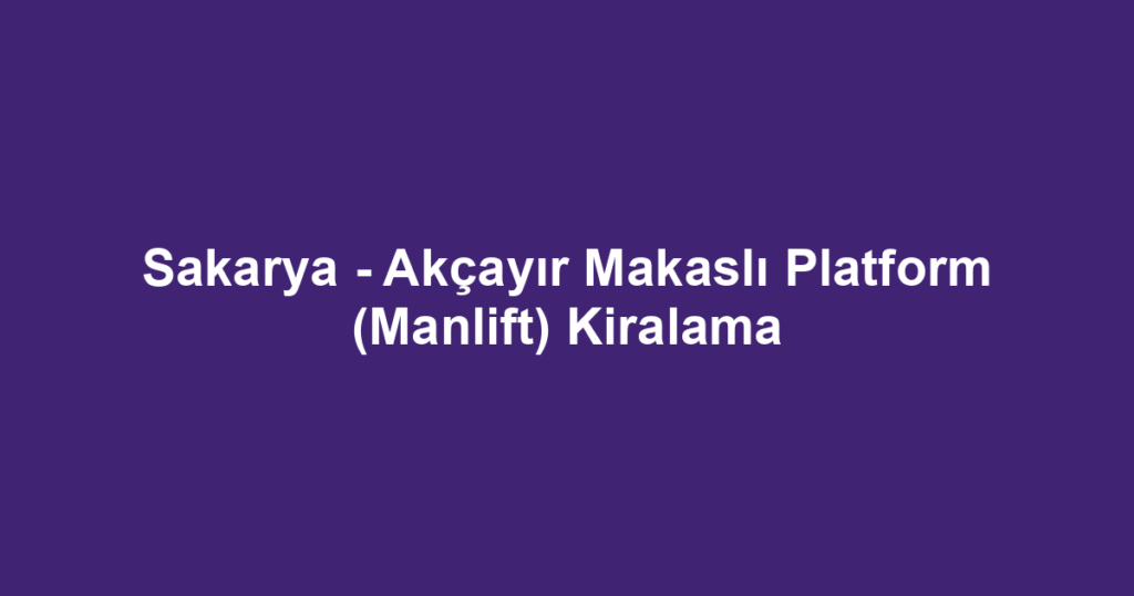 Sakarya - Akçayır Makaslı Platform (Manlift) Kiralama