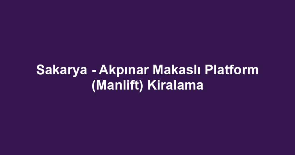 Sakarya - Akpınar Makaslı Platform (Manlift) Kiralama