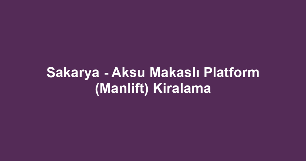 Sakarya - Aksu Makaslı Platform (Manlift) Kiralama