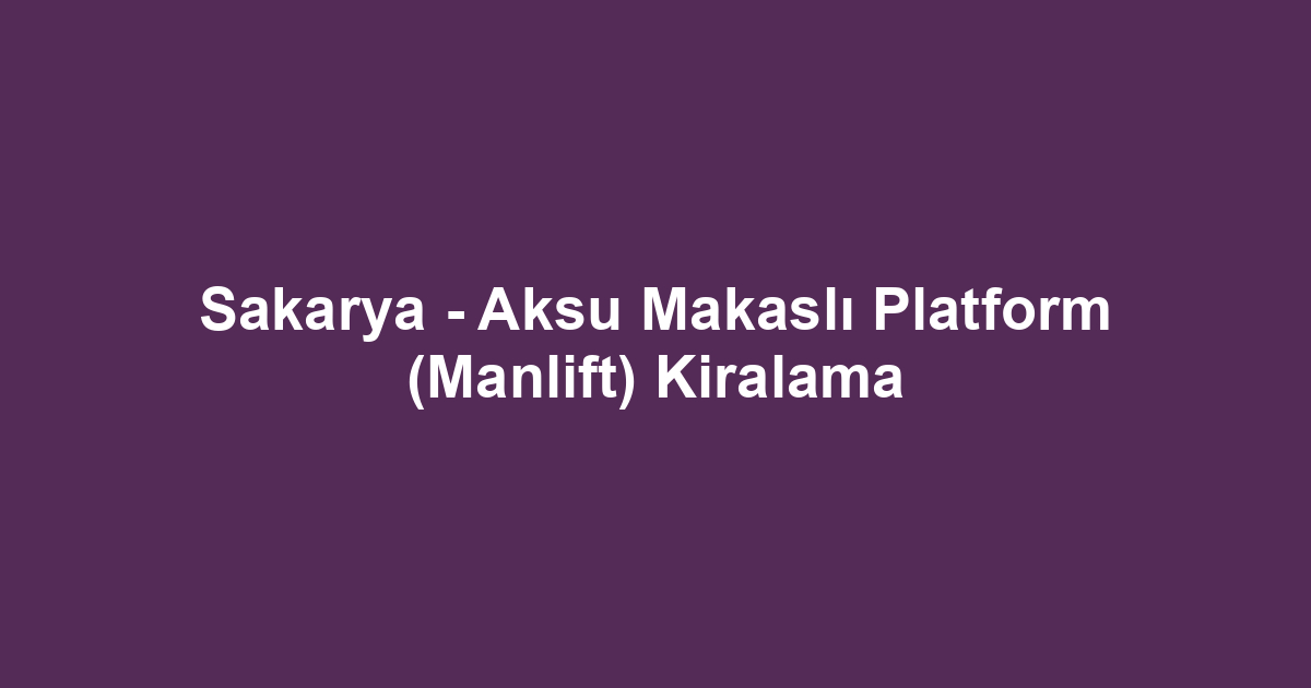 Sakarya - Aksu Makaslı Platform (Manlift) Kiralama