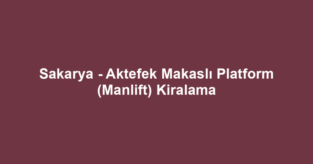 Sakarya - Aktefek Makaslı Platform (Manlift) Kiralama