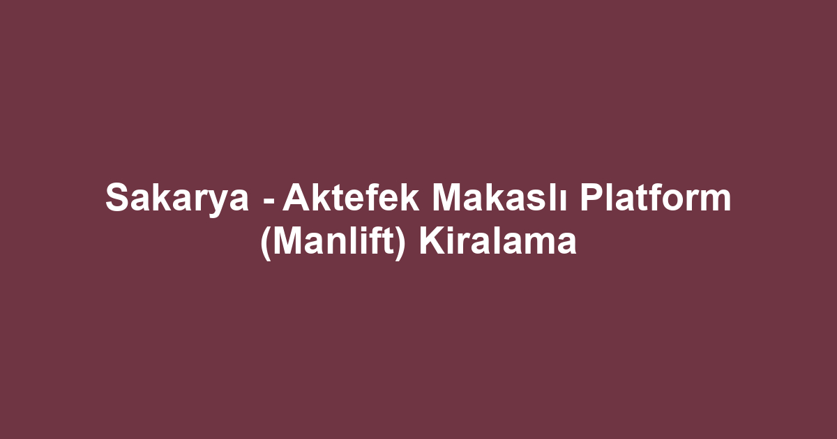 Sakarya - Aktefek Makaslı Platform (Manlift) Kiralama
