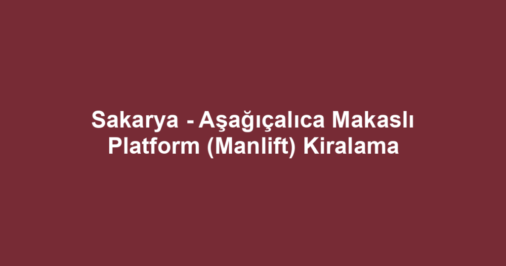 Sakarya - Aşağıçalıca Makaslı Platform (Manlift) Kiralama