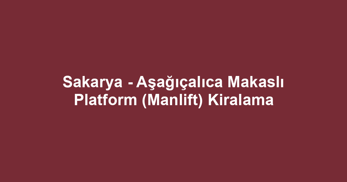 Sakarya - Aşağıçalıca Makaslı Platform (Manlift) Kiralama