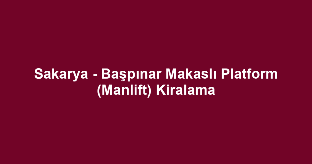 Sakarya - Başpınar Makaslı Platform (Manlift) Kiralama