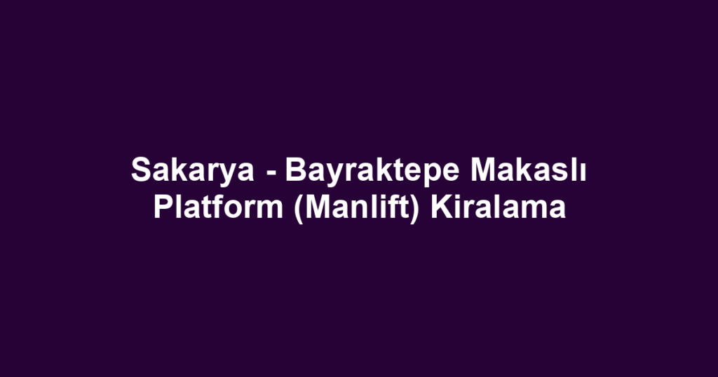 Sakarya - Bayraktepe Makaslı Platform (Manlift) Kiralama