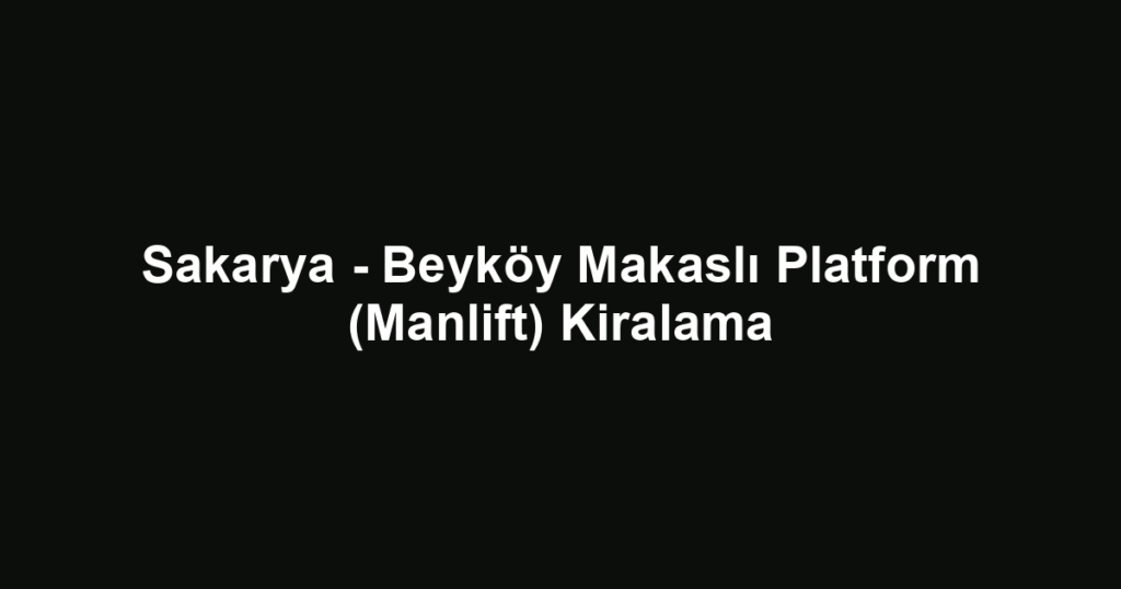 Sakarya - Beyköy Makaslı Platform (Manlift) Kiralama