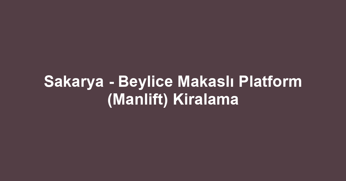 Sakarya - Beylice Makaslı Platform (Manlift) Kiralama