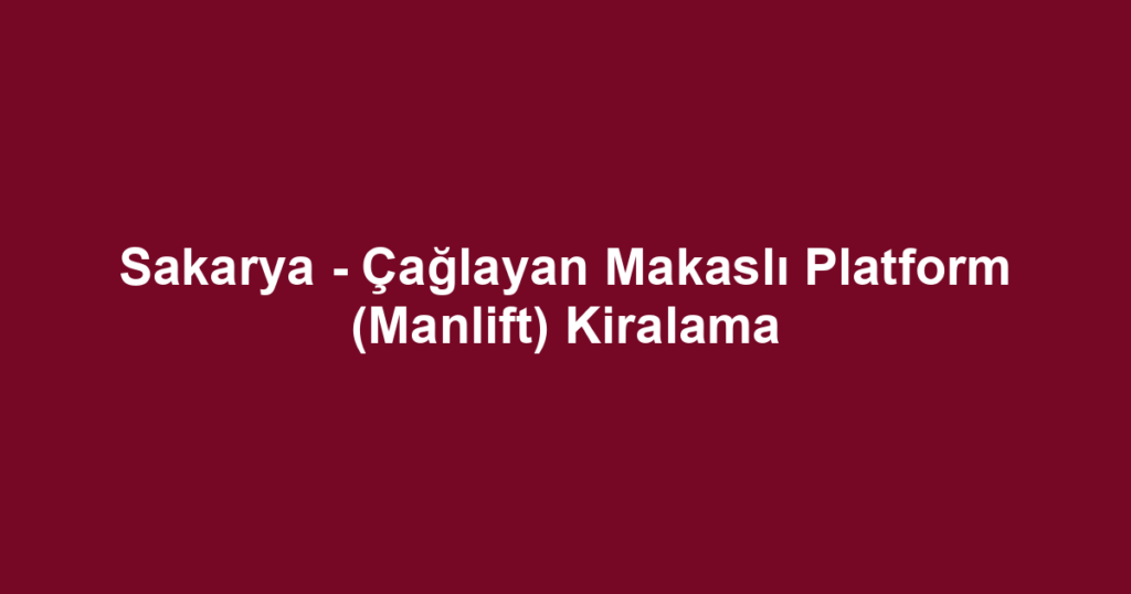 Sakarya - Çağlayan Makaslı Platform (Manlift) Kiralama