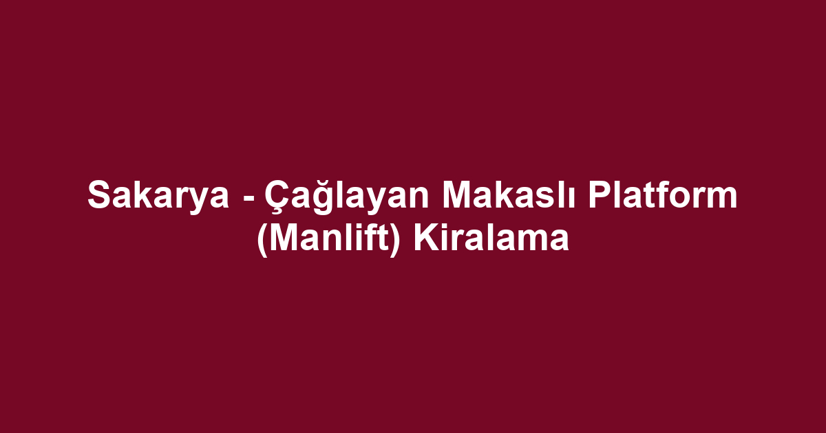 Sakarya - Çağlayan Makaslı Platform (Manlift) Kiralama