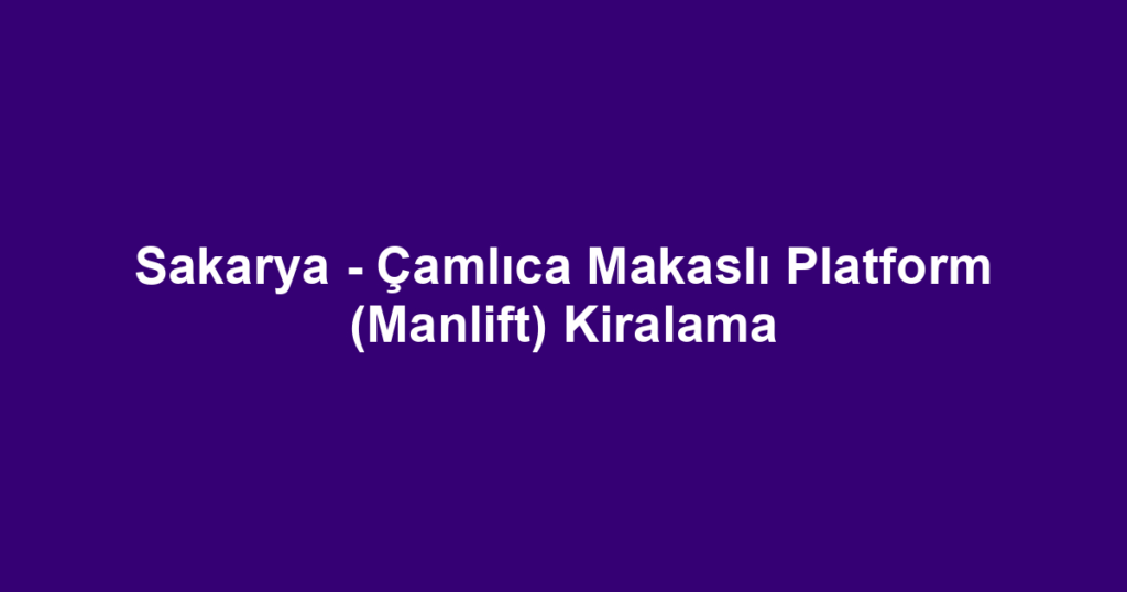 Sakarya - Çamlıca Makaslı Platform (Manlift) Kiralama