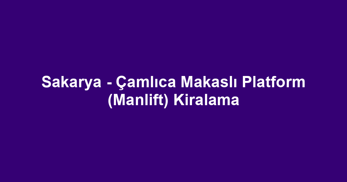 Sakarya - Çamlıca Makaslı Platform (Manlift) Kiralama