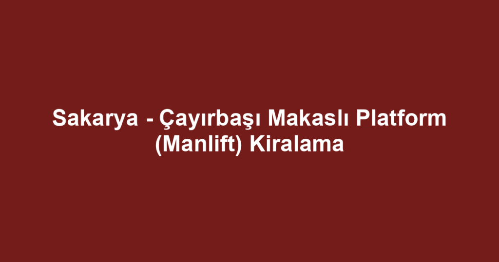 Sakarya - Çayırbaşı Makaslı Platform (Manlift) Kiralama