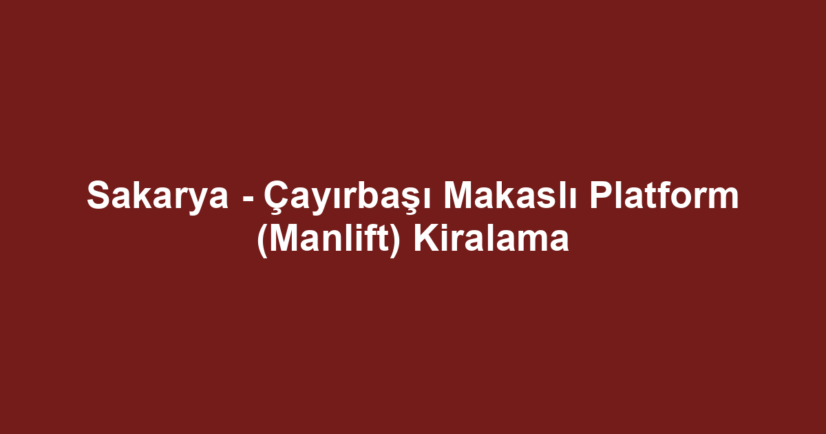Sakarya - Çayırbaşı Makaslı Platform (Manlift) Kiralama