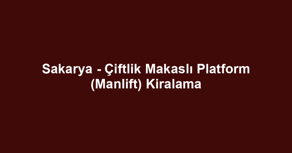 Sakarya - Çiftlik Makaslı Platform (Manlift) Kiralama