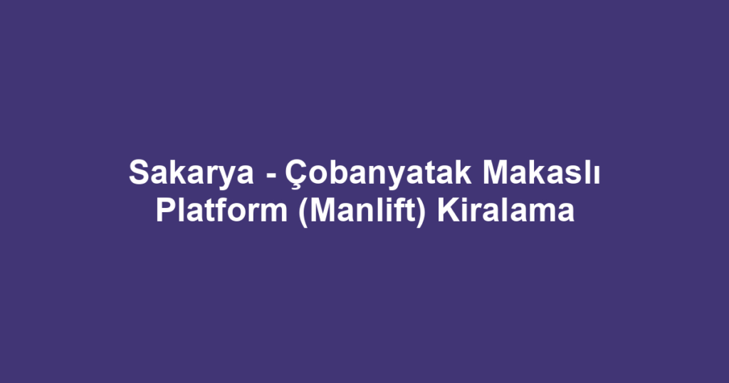 Sakarya - Çobanyatak Makaslı Platform (Manlift) Kiralama