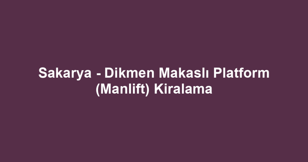 Sakarya - Dikmen Makaslı Platform (Manlift) Kiralama