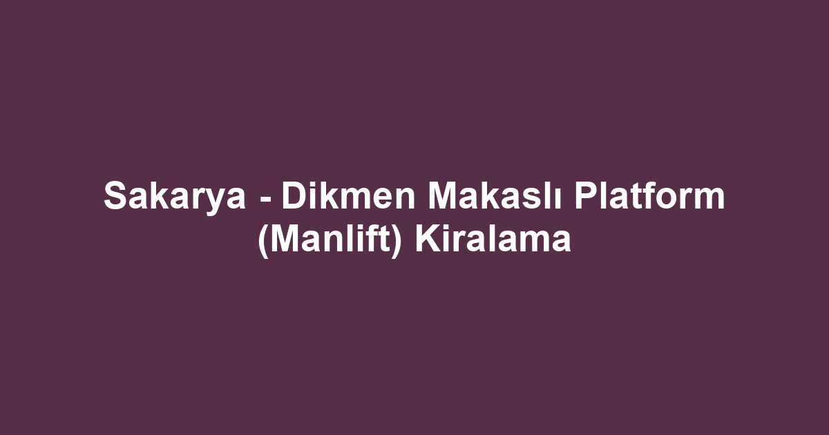 Sakarya - Dikmen Makaslı Platform (Manlift) Kiralama