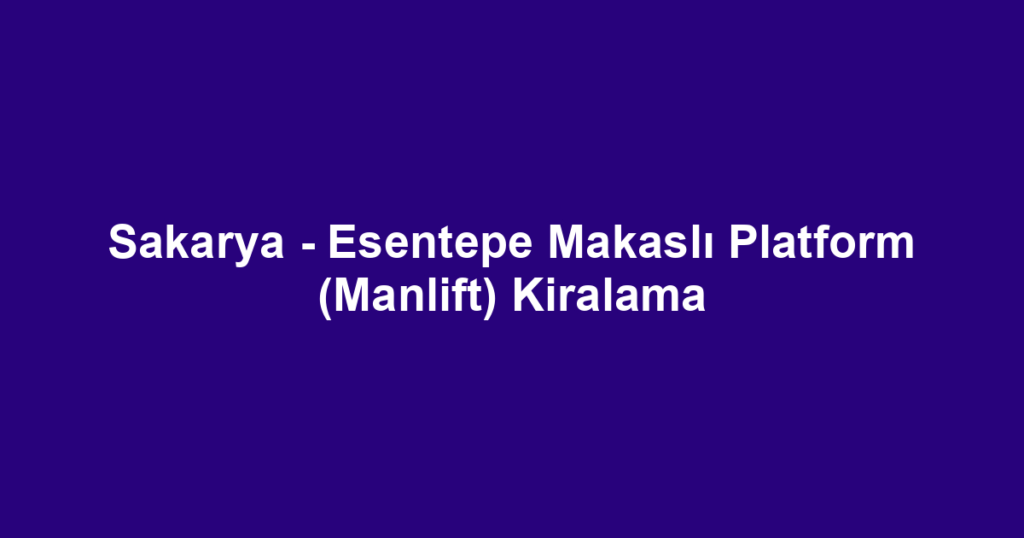 Sakarya - Esentepe Makaslı Platform (Manlift) Kiralama