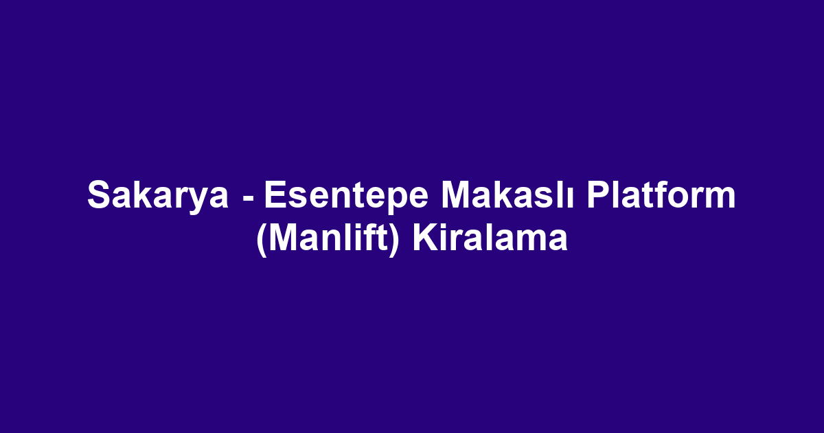 Sakarya - Esentepe Makaslı Platform (Manlift) Kiralama