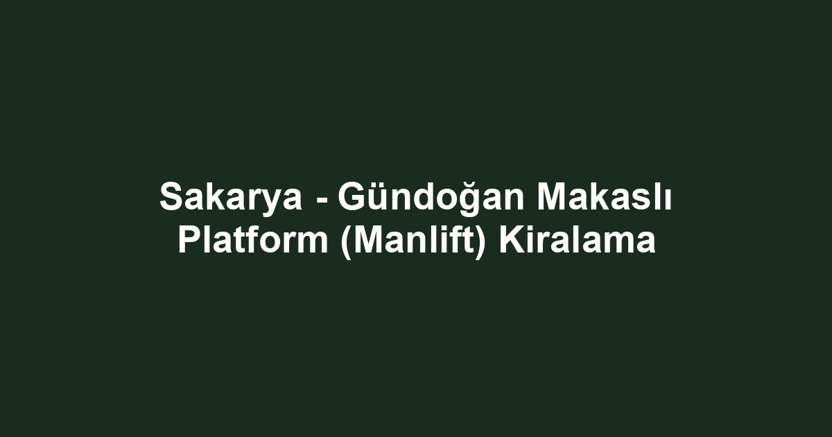 Sakarya - Gündoğan Makaslı Platform (Manlift) Kiralama