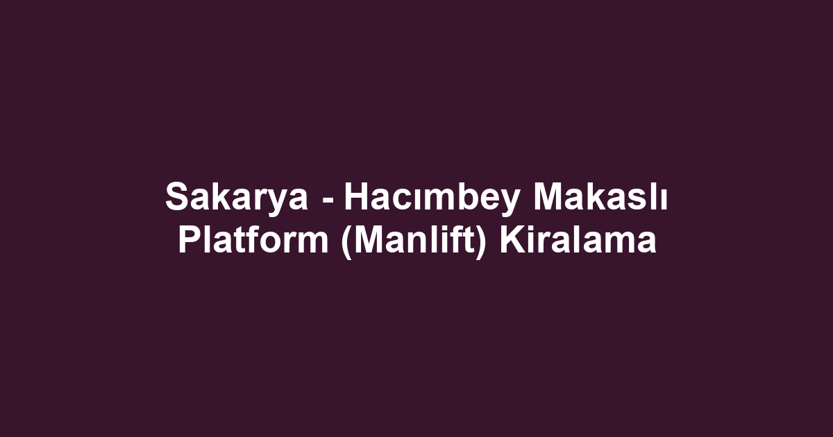 Sakarya - Hacımbey Makaslı Platform (Manlift) Kiralama
