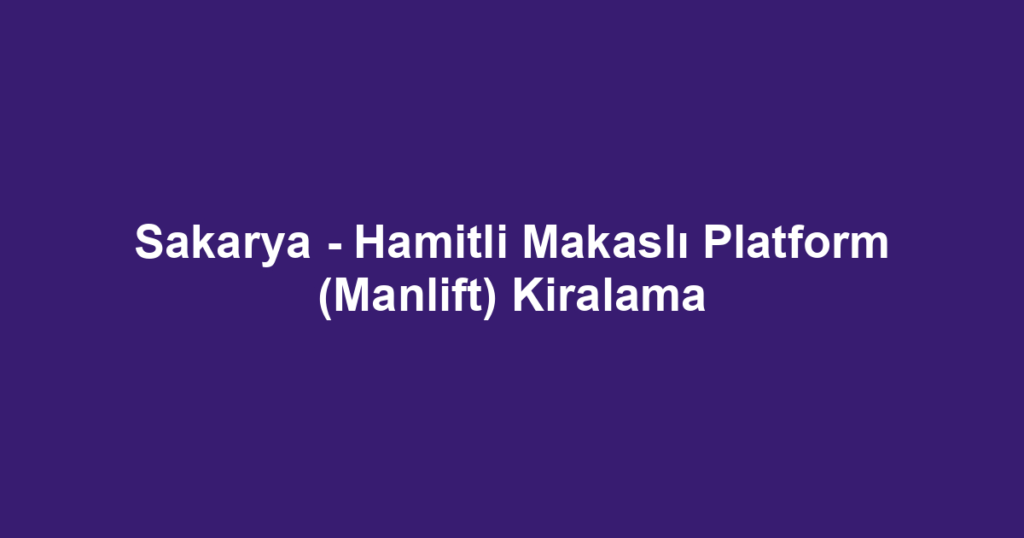 Sakarya - Hamitli Makaslı Platform (Manlift) Kiralama