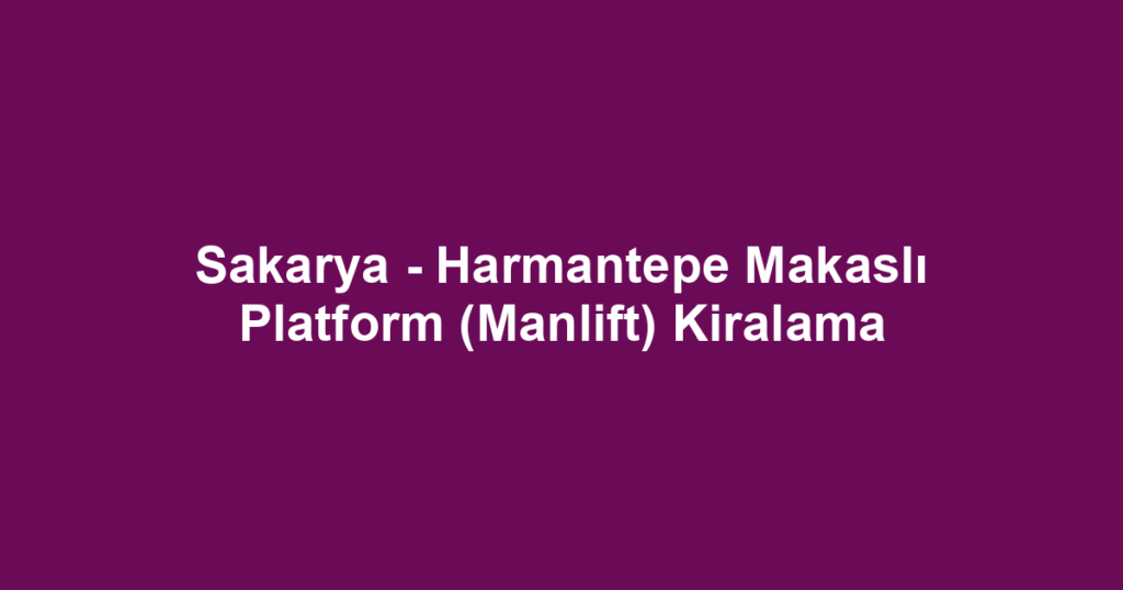 Sakarya - Harmantepe Makaslı Platform (Manlift) Kiralama